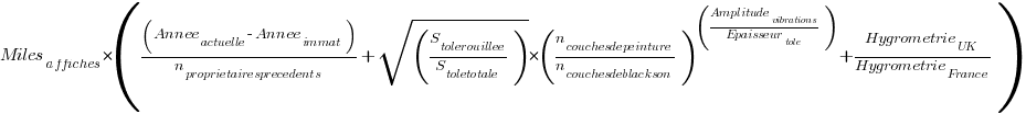 Miles_affiches*((Annee_actuelle - Annee_immat)/n_proprietairesprecedents + sqrt(S_tolerouillee / S_toletotale ) * (n_couchesdepeinture / n_couchesdeblackson)  ^ (Amplitude_vibrations/Epaisseur_tole) + Hygrometrie_UK/Hygrometrie_France)